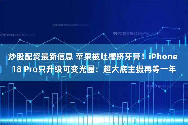 炒股配资最新信息 苹果被吐槽挤牙膏！iPhone 18 Pro只升级可变光圈：超大底主摄再等一年