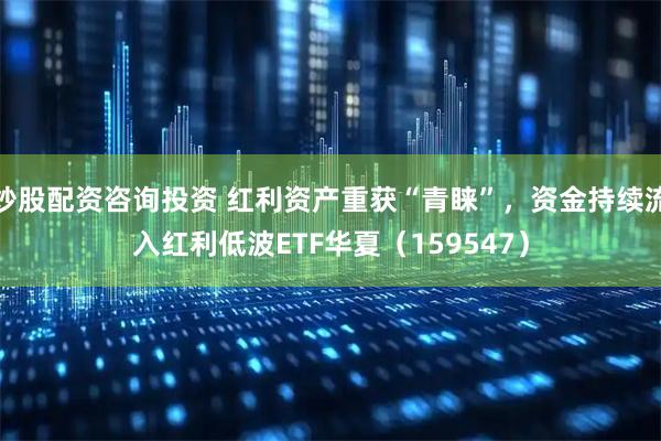 炒股配资咨询投资 红利资产重获“青睐”，资金持续流入红利低波ETF华夏（159547）