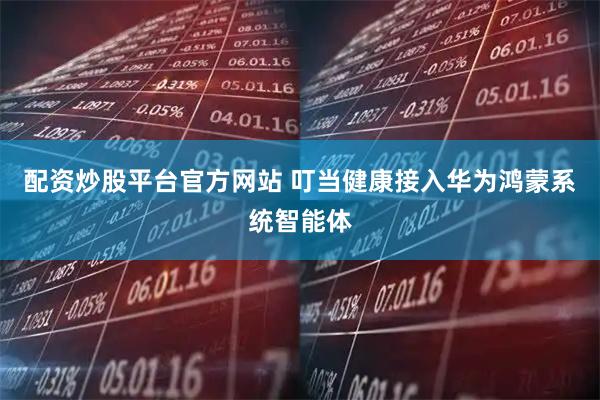 配资炒股平台官方网站 叮当健康接入华为鸿蒙系统智能体