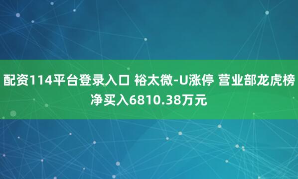 配资114平台登录入口 裕太微-U涨停 营业部龙虎榜净买入6810.38万元