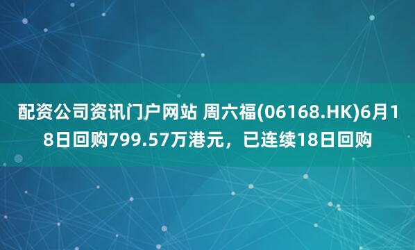 配资公司资讯门户网站 周六福(06168.HK)6月18日回购799.57万港元,已连续18日回购