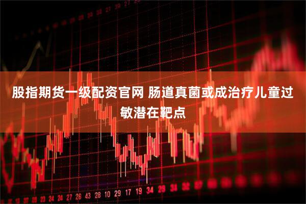 股指期货一级配资官网 肠道真菌或成治疗儿童过敏潜在靶点