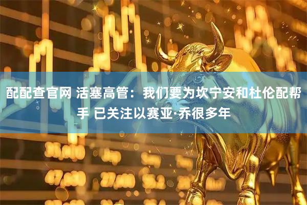 配配查官网 活塞高管：我们要为坎宁安和杜伦配帮手 已关注以赛亚·乔很多年