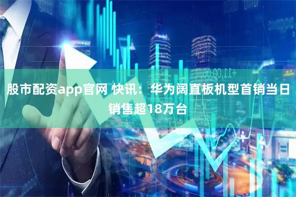 股市配资app官网 快讯：华为阔直板机型首销当日销售超18万台