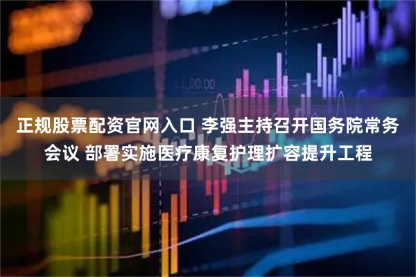 正规股票配资官网入口 李强主持召开国务院常务会议 部署实施医疗康复护理扩容提升工程