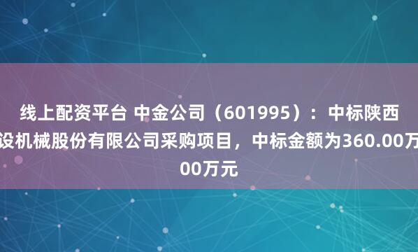 线上配资平台 中金公司（601995）：中标陕西建设机械股份有限公司采购项目，中标金额为360.00万元