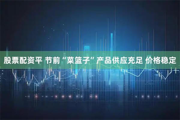 股票配资平 节前“菜篮子”产品供应充足 价格稳定